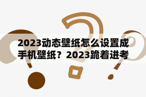 2023动态壁纸怎么设置成手机壁纸？2023跪着进考场的河南女孩考了多少分？