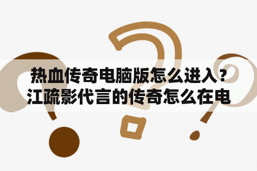 热血传奇电脑版怎么进入？江疏影代言的传奇怎么在电脑上玩？