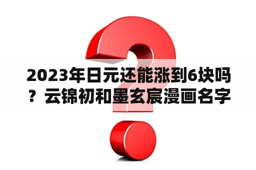 2023年日元还能涨到6块吗？云锦初和墨玄宸漫画名字叫什么？