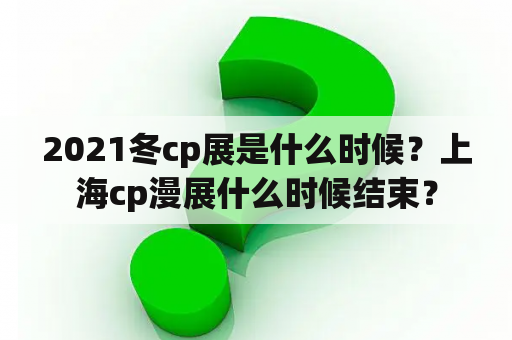 2021冬cp展是什么时候？上海cp漫展什么时候结束？