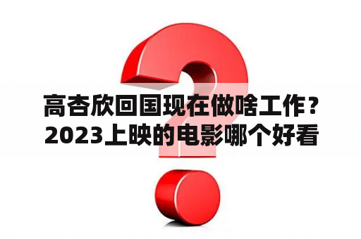 高杏欣回国现在做啥工作？2023上映的电影哪个好看？