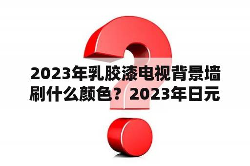 2023年乳胶漆电视背景墙刷什么颜色？2023年日元还能涨到6块吗？