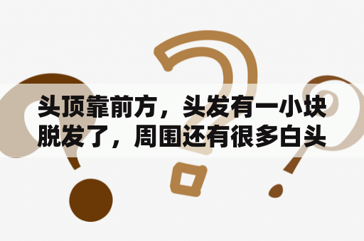 头顶靠前方，头发有一小块脱发了，周围还有很多白头发，怎么办？头顶突然掉了一块头发