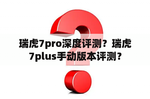 瑞虎7pro深度评测？瑞虎7plus手动版本评测？