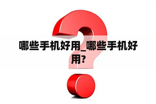 哪些手机好用_哪些手机好用?