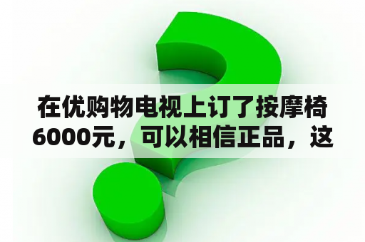 在优购物电视上订了按摩椅6000元，可以相信正品，这个平台能相信吗？优购物的产品和实体店的有区别吗质量一样吗？