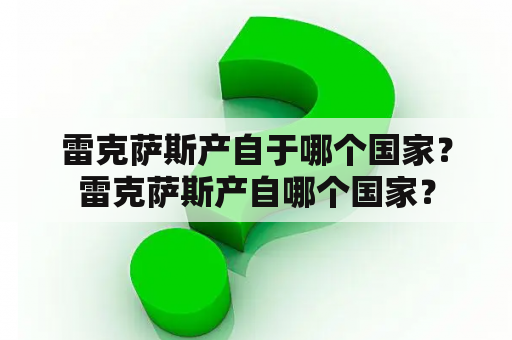 雷克萨斯产自于哪个国家？雷克萨斯产自哪个国家？