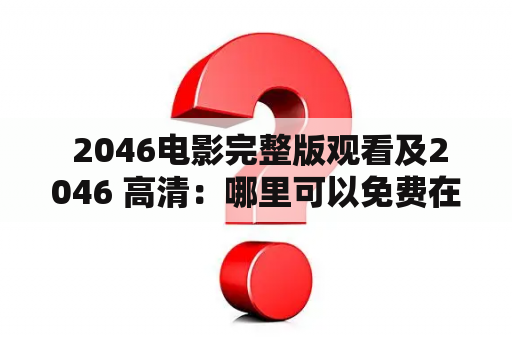  2046电影完整版观看及2046 高清：哪里可以免费在线观看2046电影完整版高清？