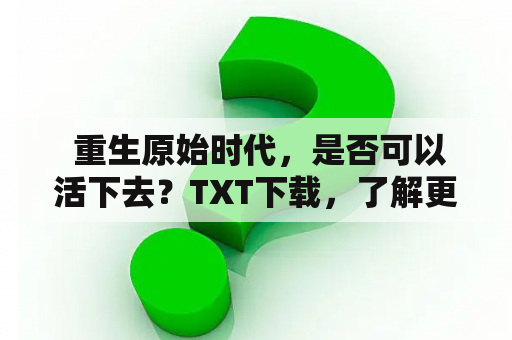  重生原始时代，是否可以活下去？TXT下载，了解更多关于生存的知识。