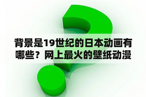 背景是19世纪的日本动画有哪些？网上最火的壁纸动漫