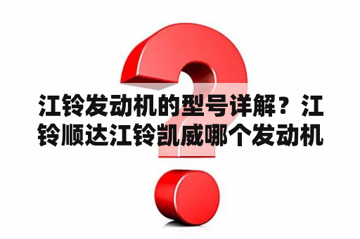 江铃发动机的型号详解？江铃顺达江铃凯威哪个发动机好？