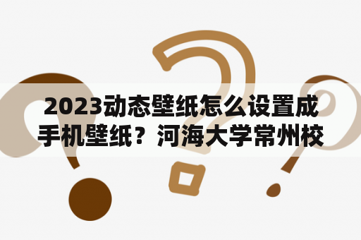 2023动态壁纸怎么设置成手机壁纸？河海大学常州校区怎么样？