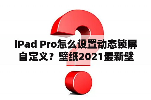 iPad Pro怎么设置动态锁屏自定义？壁纸2021最新壁纸动态壁纸