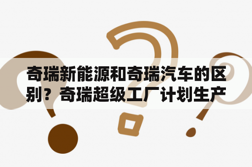 奇瑞新能源和奇瑞汽车的区别？奇瑞超级工厂计划生产哪些车？