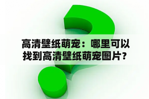  高清壁纸萌宠：哪里可以找到高清壁纸萌宠图片？