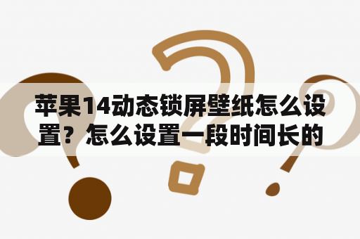 苹果14动态锁屏壁纸怎么设置？怎么设置一段时间长的锁屏动态壁纸？