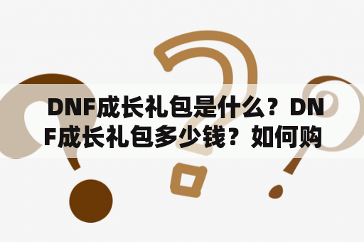  DNF成长礼包是什么？DNF成长礼包多少钱？如何购买DNF成长礼包？