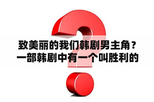 致美丽的我们韩剧男主角？一部韩剧中有一个叫胜利的是哪部剧？