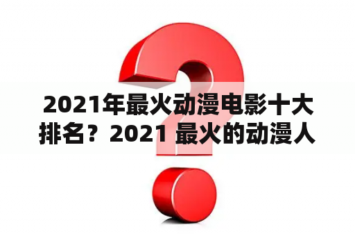 2021年最火动漫电影十大排名？2021 最火的动漫人物？