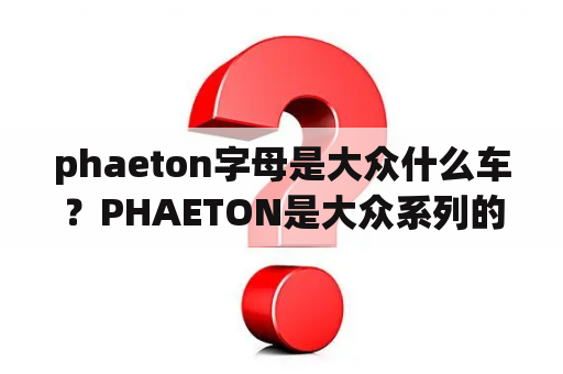 phaeton字母是大众什么车？PHAETON是大众系列的什么车？