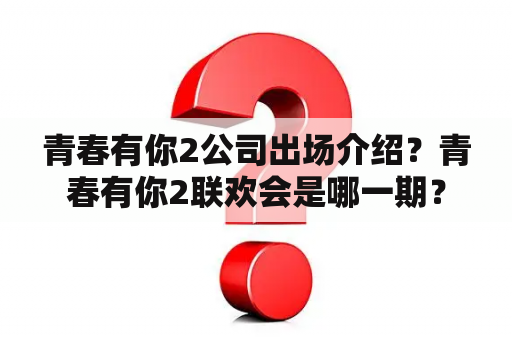 青春有你2公司出场介绍？青春有你2联欢会是哪一期？