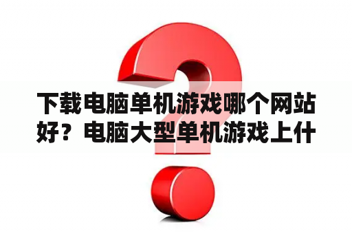 下载电脑单机游戏哪个网站好？电脑大型单机游戏上什么网站下载好？