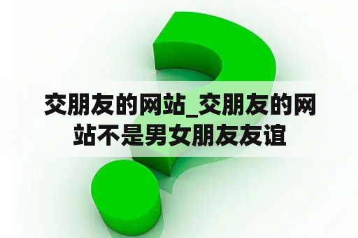交朋友的网站_交朋友的网站不是男女朋友友谊