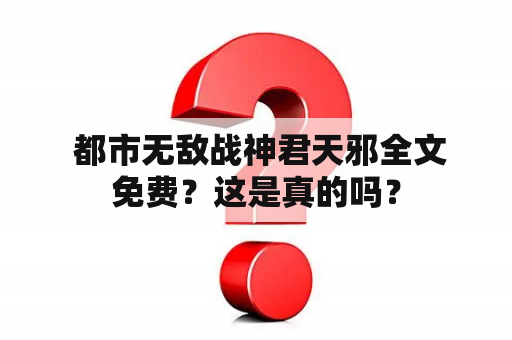  都市无敌战神君天邪全文免费？这是真的吗？