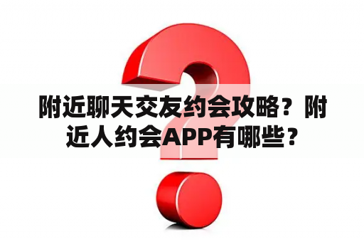 附近聊天交友约会攻略？附近人约会APP有哪些？