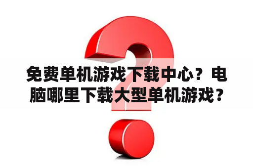 免费单机游戏下载中心？电脑哪里下载大型单机游戏？