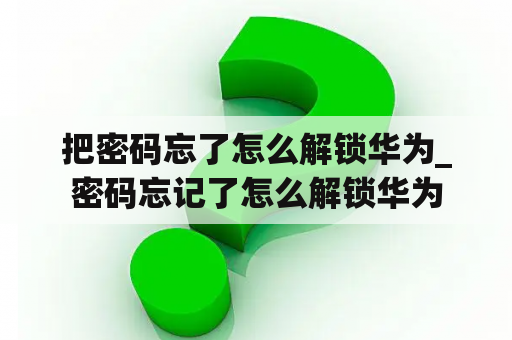 把密码忘了怎么解锁华为_密码忘记了怎么解锁华为