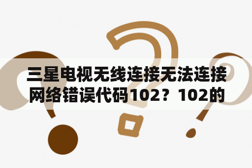 三星电视无线连接无法连接网络错误代码102？102的长99的宽是电视英寸多少？