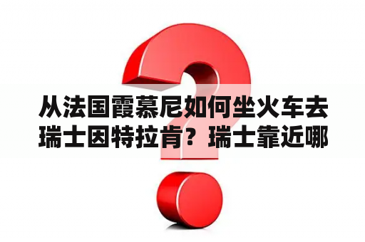 从法国霞慕尼如何坐火车去瑞士因特拉肯？瑞士靠近哪个国家？