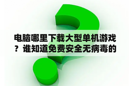 电脑哪里下载大型单机游戏？谁知道免费安全无病毒的单机游戏下载网站呀，一定要无毒的，谢谢？