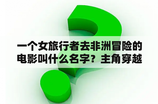 一个女旅行者去非洲冒险的电影叫什么名字？主角穿越到红高粱的小说？