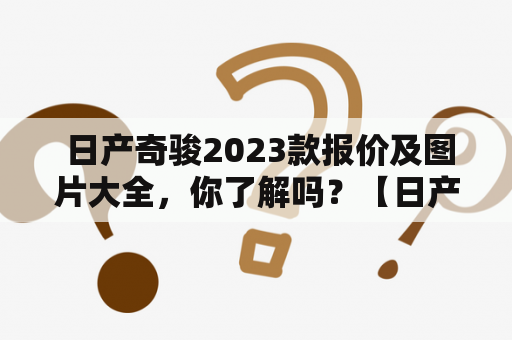  日产奇骏2023款报价及图片大全，你了解吗？【日产奇骏】【2023款】【报价】【图片大全】