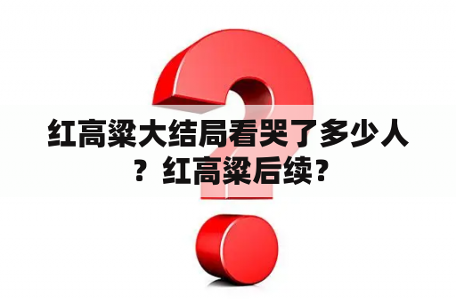 红高粱大结局看哭了多少人？红高粱后续？