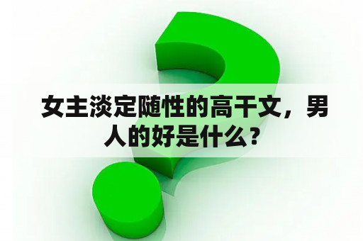  女主淡定随性的高干文，男人的好是什么？