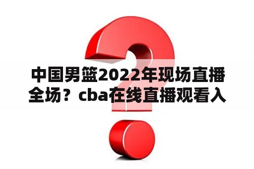 中国男篮2022年现场直播全场？cba在线直播观看入口？