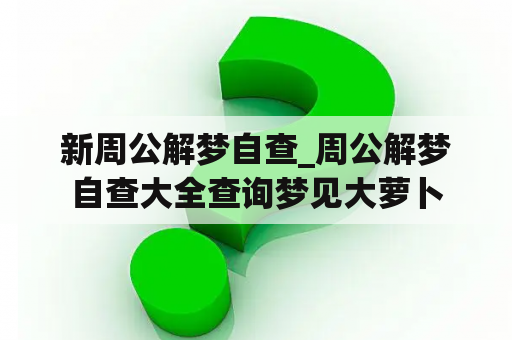 新周公解梦自查_周公解梦自查大全查询梦见大萝卜