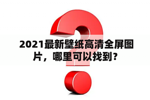  2021最新壁纸高清全屏图片，哪里可以找到？