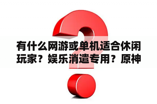 有什么网游或单机适合休闲玩家？娱乐消遣专用？原神单机还是网游？