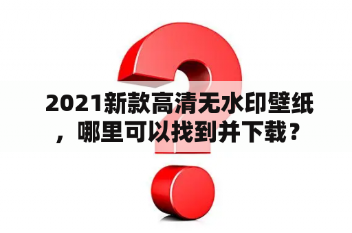  2021新款高清无水印壁纸，哪里可以找到并下载？