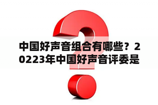 中国好声音组合有哪些？20223年中国好声音评委是谁？