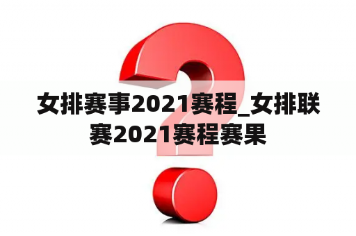 女排赛事2021赛程_女排联赛2021赛程赛果