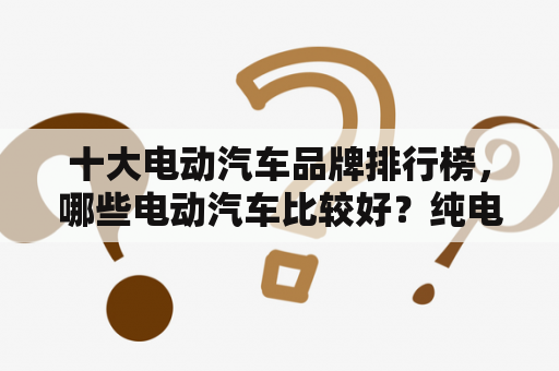 十大电动汽车品牌排行榜，哪些电动汽车比较好？纯电动汽车排名