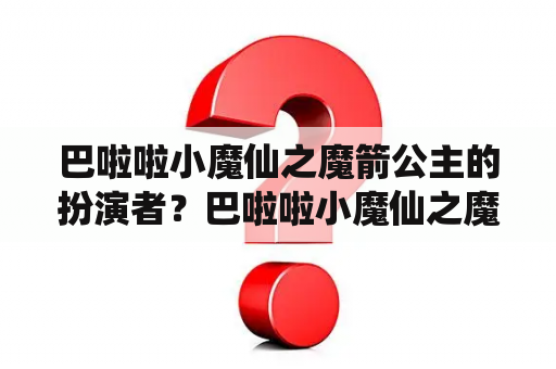 巴啦啦小魔仙之魔箭公主的扮演者？巴啦啦小魔仙之魔箭公主什么时候上映？主演有谁？