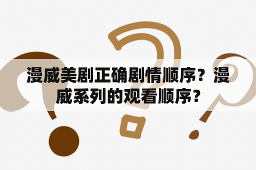 漫威美剧正确剧情顺序？漫威系列的观看顺序？