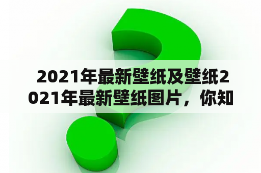  2021年最新壁纸及壁纸2021年最新壁纸图片，你知道哪些值得推荐的吗？