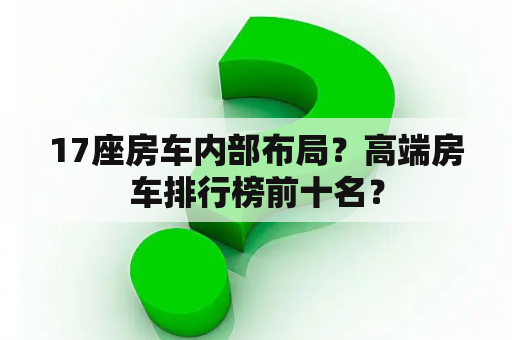 17座房车内部布局？高端房车排行榜前十名？